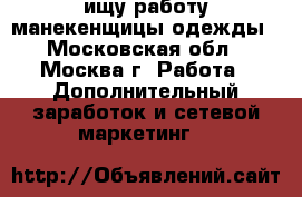 ищу работу манекенщицы одежды - Московская обл., Москва г. Работа » Дополнительный заработок и сетевой маркетинг   